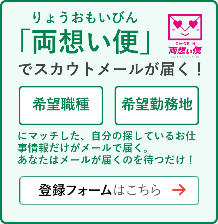 あなたの希望にマッチした求人情報だけをお届け！「両想い便」でスカウトメールが届く！希望職種希望勤務地希望給与にマッチした、自分の探しているお仕事情報だけがメールで届く。あなたはメールが届くのを待つだけ！登録・利用料無料!!登録はこちら